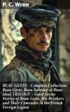 BEAU GESTE - Complete Collection: Beau Geste, Beau Sabreur & Beau Ideal TRILOGY + Good Gestes - Stories of Beau Geste, His Brothers and Their Comrades in the French Foreign Legion