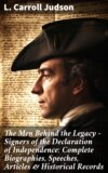 The Men Behind the Legacy - Signers of the Declaration of Independence: Complete Biographies, Speeches, Articles & Historical Records