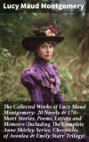 The Collected Works of Lucy Maud Montgomery: 20 Novels & 170+ Short Stories, Poems, Letters and Memoirs (Including The Complete Anne Shirley Series, Chronicles of Avonlea & Emily Starr Trilogy)