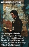 The Complete Works of Washington Irving: Short Stories, Historical Works, Plays, Poems and Autobiographical Writings (Illustrated Edition)