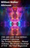 THE ARCANE TEACHINGS - Complete Collection: The Arcane Formulas - Mental Alchemy, The Arcane Teachings & Vril - The Vital Magnetism