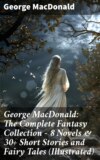 George MacDonald: The Complete Fantasy Collection - 8 Novels & 30+ Short Stories and Fairy Tales (Illustrated)