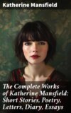 The Complete Works of Katherine Mansfield: Short Stories, Poetry, Letters, Diary, Essays