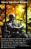 HENRY HARRISON BROWN Premium Collection: Dollars Want Me + How To Control Fate Through Suggestion + The Call Of The Twentieth Century + The New Emancipation + Concentration: The Road To Success