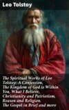 The Spiritual Works of Leo Tolstoy: A Confession, The Kingdom of God is Within You, What I Believe, Christianity and Patriotism, Reason and Religion, The Gospel in Brief and more