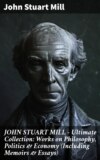 JOHN STUART MILL - Ultimate Collection: Works on Philosophy, Politics & Economy (Including Memoirs & Essays)