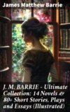 J. M. BARRIE - Ultimate Collection: 14 Novels & 80+ Short Stories, Plays and Essays (Illustrated)