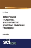 Формирование гражданских и патриотических ценностных ориентаций у молодежи. (Аспирантура, Бакалавриат, Специалитет). Монография.