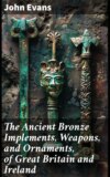 The Ancient Bronze Implements, Weapons, and Ornaments, of Great Britain and Ireland