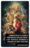 Christmas Classics Premium Collection: 150+ Novels, Stories & Poems in One Volume (Illustrated)