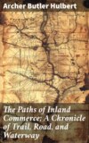 The Paths of Inland Commerce; A Chronicle of Trail, Road, and Waterway