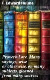 Proverb Lore. Many sayings, wise or otherwise, on many subjects, gleaned from many sources