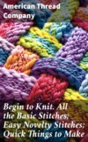 Begin to Knit. All the Basic Stitches; Easy Novelty Stitches; Quick Things to Make