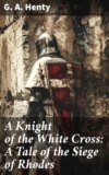 A Knight of the White Cross: A Tale of the Siege of Rhodes