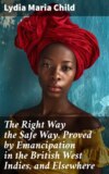 The Right Way the Safe Way. Proved by Emancipation in the British West Indies, and Elsewhere