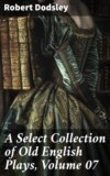 A Select Collection of Old English Plays, Volume 07