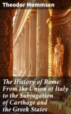 The History of Rome: From the Union of Italy to the Subjugation of Carthage and the Greek States