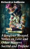 A Jongleur Strayed. Verses on Love and Other Matters Sacred and Profane