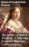 The Letters of Queen Victoria : A Selection from Her Majesty's Correspondence