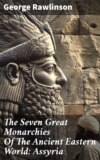 The Seven Great Monarchies Of The Ancient Eastern World: Assyria