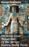 The Seven Great Monarchies Of The Ancient Eastern World: Persia