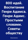 800 идей. Воспитание Генри Адамса. Генри Адамс. Простыми словами. Советы