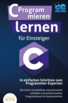 C Programmieren lernen für Einsteiger - In einfachen Schritten zum Programmier-Experten: Der leicht verständliche und praxisnahe Leitfaden zum professionellen Programmieren im Handumdrehen