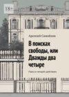 В поисках свободы, или Дважды два четыре. Пьеса в четырех действиях