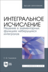 Интегральное исчисление. Решение в элементарных функциях неберущихся интегралов. Учебное пособие для вузов