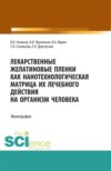 Лекарственные желатиновые пленки как нанотехнологическая матрица их лечебного действия на организм человека. (Аспирантура, Бакалавриат, Магистратура, Ординатура). Монография.