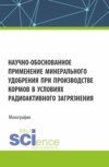 Научно-обоснованное применение минерального удобрения при производстве кормов в условиях радиоактивного загрязнения. (Аспирантура, Бакалавриат, Магистратура). Монография.