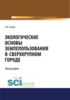 Экологические основы землепользования в сверхкрупном городе. (Аспирантура, Бакалавриат, Магистратура). Монография.