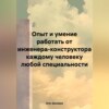 Опыт и умение работать от инженера-конструктора каждому человеку любой специальности