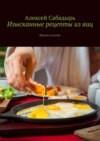 Изысканные рецепты из яиц. Вкусно и сытно