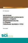 Обеспечение экономической безопасности малого и среднего предпринимательства в условиях глобальных вызовов и угроз. (Аспирантура, Бакалавриат, Магистратура). Монография.