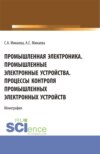 Промышленная электроника. Промышленные электронные устройства. Процессы контроля промышленных электронных устройств. (Аспирантура, Бакалавриат, Магистратура). Монография.