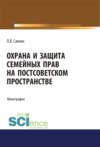 Охрана и защита семейных прав на постсоветском пространстве. (Адъюнктура, Аспирантура, Бакалавриат, Магистратура). Монография.