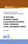 Об интеграции интеллекта человека и искусственного интеллекта: теория и применение в науке, образовании и бизнесе. (Аспирантура, Бакалавриат, Магистратура). Монография.