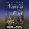 На руинах Османской империи. Новая Турция и свободные Балканы. 1801–1927