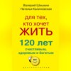 Для тех, кто хочет жить 120 лет счастливым, здоровым и богатым