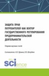 Защита прав потребителей как вектор государственного регулирования предпринимательской деятельности. (Сборник научных статей по результатам проведения III Всероссийского круглого стола по защите прав потребителей). (Аспирантура, Магистратура). Сборник статей.