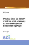 Приёмная семья как институт устройства детей, оставшихся без попечения родителей, в Российской Федерации. (Аспирантура, Бакалавриат, Магистратура). Монография.