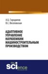 Адаптивное управление наукоемким машиностроительным производством. (Аспирантура, Бакалавриат, Магистратура). Монография.