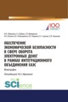 Обеспечение экономической безопасности в сфере оборота электронных денег в рамках интеграционного объединения ЕАЭС. (Бакалавриат, Магистратура, Специалитет). Монография.