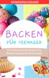 Backen für Teenager: 50 Verrückte und einfache Rezepte für die Ultimative Teenieparty und Genussmomente