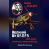 Великий Яковлев. «Цель жизни» гениального авиаконструктора