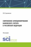 Современное функционирование банковского сектора в Российской Федерации. (Аспирантура, Бакалавриат, Магистратура, Специалитет). Монография.