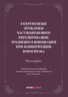 Современные проблемы частноправового регулирования: традиции и инновации при конвергенции норм права. Монография