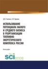 Использование потенциала малого и среднего бизнеса в реорганизации топливно-энергетического комплекса России. (Аспирантура, Бакалавриат, Магистратура). Монография.