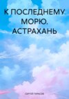 К ПОСЛЕДНЕМУ МОРЮ. АСТРАХАНЬ